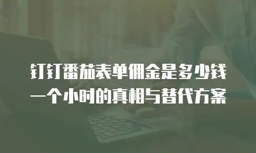 钉钉番茄表单佣金是多少钱一个小时的真相与替代方案