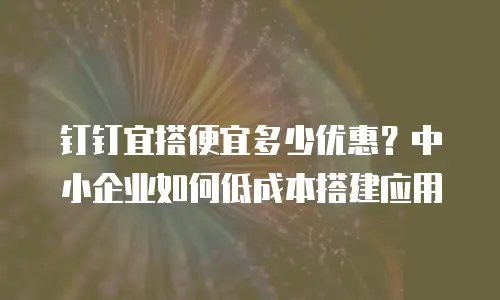 钉钉宜搭便宜多少优惠？中小企业如何低成本搭建应用