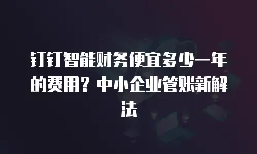 钉钉智能财务便宜多少一年的费用？中小企业管账新解法