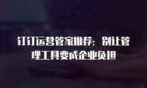 钉钉运营管家推荐：别让管理工具变成企业负担