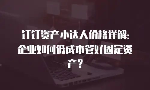 钉钉资产小达人价格详解：企业如何低成本管好固定资产？