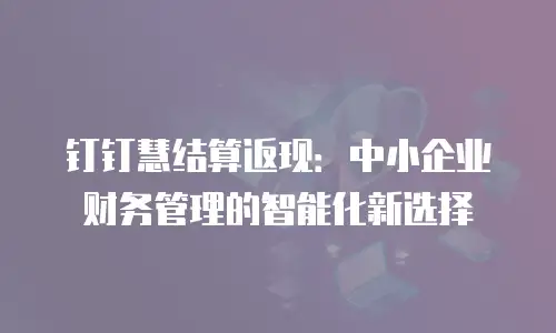 钉钉慧结算返现：中小企业财务管理的智能化新选择