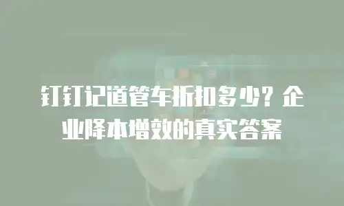钉钉记道管车折扣多少？企业降本增效的真实答案