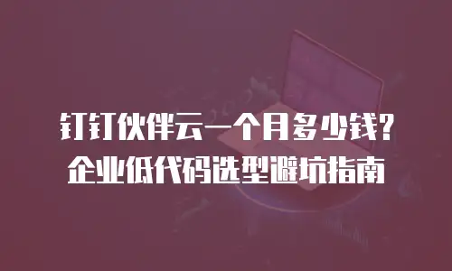 钉钉伙伴云一个月多少钱？企业低代码选型避坑指南