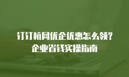 钉钉杭网优企优惠怎么领？企业省钱实操指南
