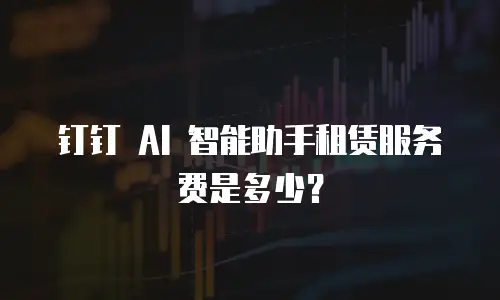 钉钉 AI 智能助手租赁服务费是多少？