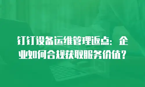 钉钉设备运维管理返点：企业如何合规获取服务价值？