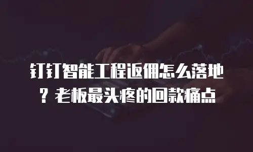 钉钉智能工程返佣怎么落地？老板最头疼的回款痛点