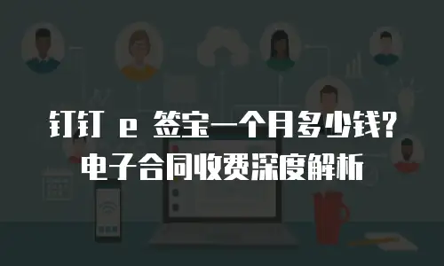 钉钉 e 签宝一个月多少钱？电子合同收费深度解析