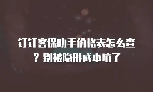 钉钉客保助手价格表怎么查？别被隐形成本坑了