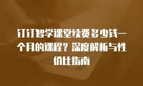 钉钉智学课堂续费多少钱一个月的课程？深度解析与性价比指南