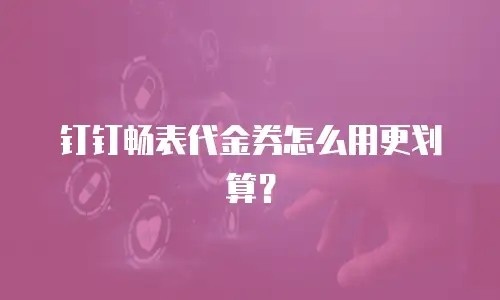 钉钉畅表代金券怎么用更划算？