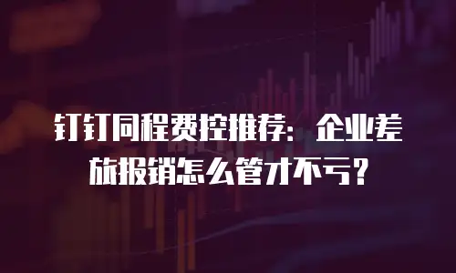 钉钉同程费控推荐：企业差旅报销怎么管才不亏？