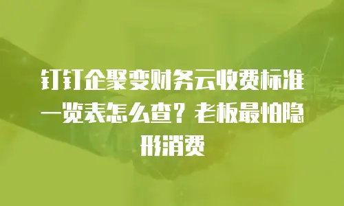 钉钉企聚变财务云收费标准一览表怎么查？老板最怕隐形消费