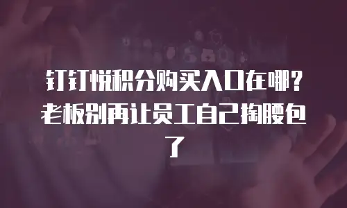 钉钉悦积分购买入口在哪？老板别再让员工自己掏腰包了