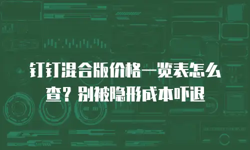 钉钉混合版价格一览表怎么查？别被隐形成本吓退