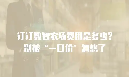 钉钉数智农场费用是多少？别被&ldquo;一口价&rdquo;忽悠了