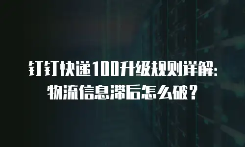 钉钉快递100升级规则详解：物流信息滞后怎么破？