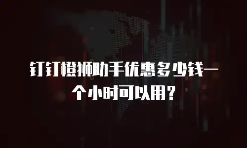 钉钉橙狮助手优惠多少钱一个小时可以用？