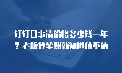 钉钉日事清价格多少钱一年？老板算笔账就知道值不值