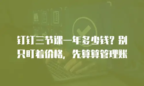 钉钉三节课一年多少钱？别只盯着价格，先算算管理账