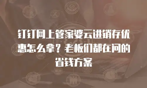 钉钉网上管家婆云进销存优惠怎么拿？老板们都在问的省钱方案