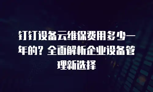 钉钉设备云维保费用多少一年的？全面解析企业设备管理新选择