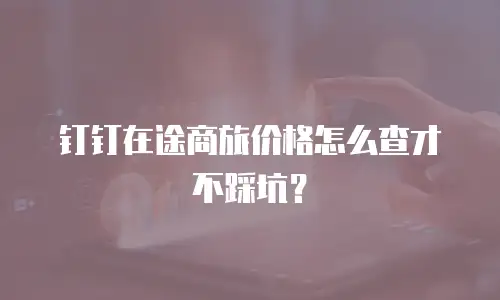 钉钉在途商旅价格怎么查才不踩坑？