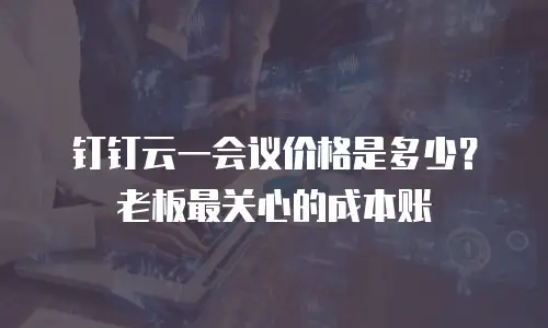 钉钉云一会议价格是多少？老板最关心的成本账