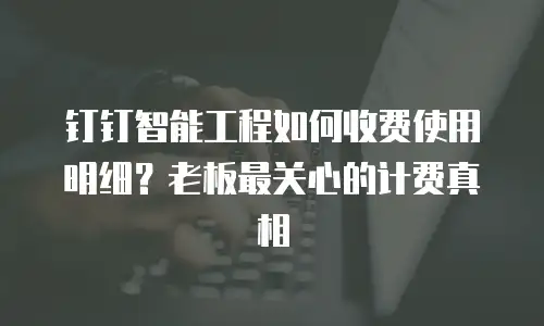 钉钉智能工程如何收费使用明细？老板最关心的计费真相