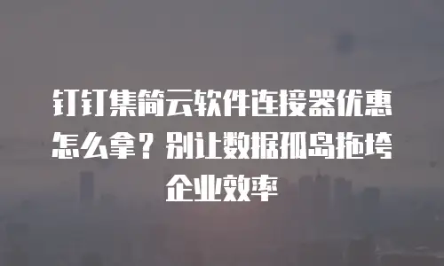 钉钉集简云软件连接器优惠怎么拿？别让数据孤岛拖垮企业效率