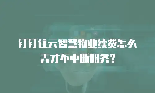 钉钉住云智慧物业续费怎么弄才不中断服务？