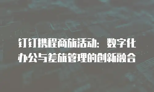 钉钉携程商旅活动：数字化办公与差旅管理的创新融合