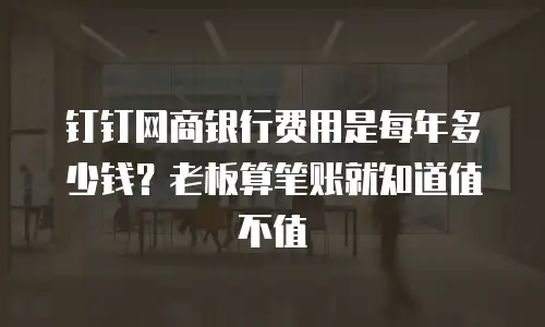 钉钉网商银行费用是每年多少钱？老板算笔账就知道值不值