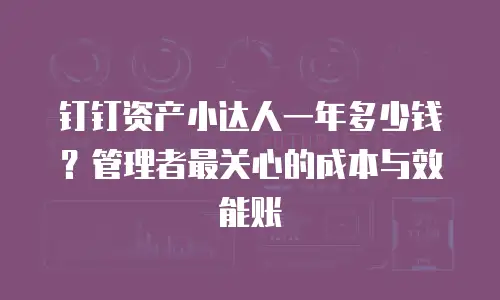 钉钉资产小达人一年多少钱？管理者最关心的成本与效能账