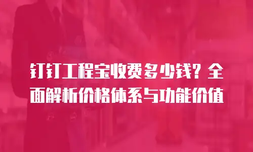 钉钉工程宝收费多少钱？全面解析价格体系与功能价值