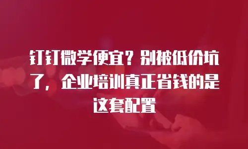 钉钉微学便宜？别被低价坑了，企业培训真正省钱的是这套配置