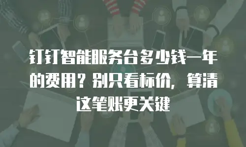 钉钉智能服务台多少钱一年的费用？别只看标价，算清这笔账更关键