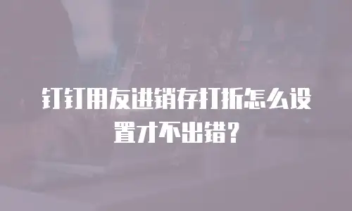钉钉用友进销存打折怎么设置才不出错？