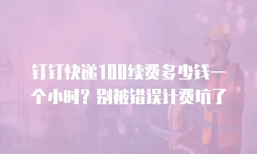 钉钉快递100续费多少钱一个小时？别被错误计费坑了