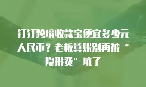 钉钉跨境收款宝便宜多少元人民币？老板算账别再被“隐形费”坑了
