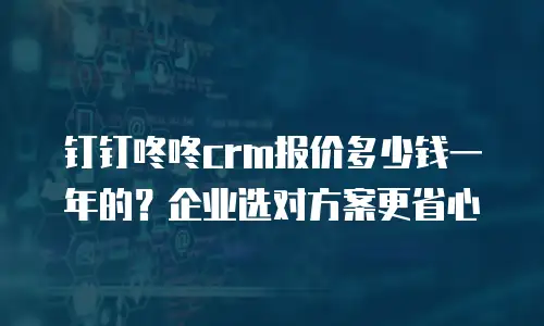 钉钉咚咚crm报价多少钱一年的？企业选对方案更省心