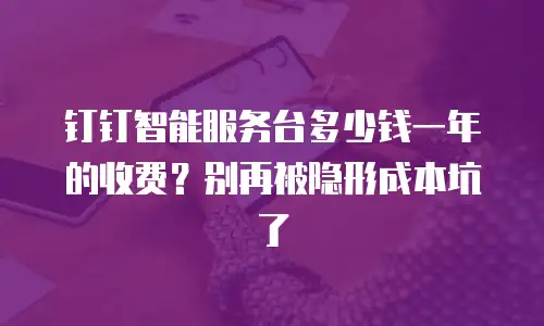 钉钉智能服务台多少钱一年的收费？别再被隐形成本坑了