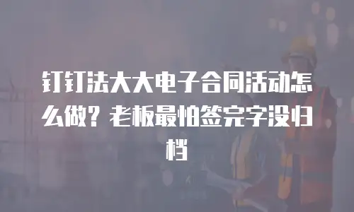 钉钉法大大电子合同活动怎么做？老板最怕签完字没归档