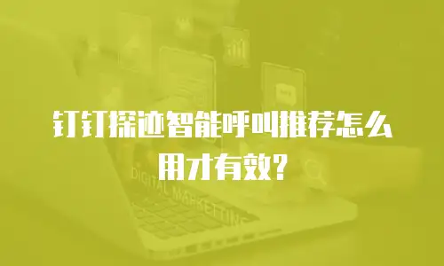 钉钉探迹智能呼叫推荐怎么用才有效？