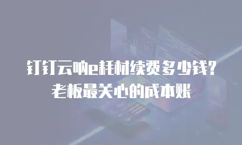 钉钉云呐e耗材续费多少钱？老板最关心的成本账