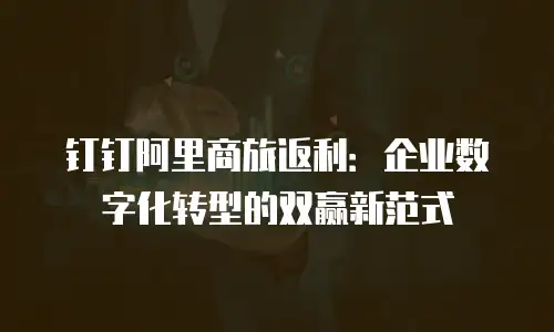 钉钉阿里商旅返利：企业数字化转型的双赢新范式