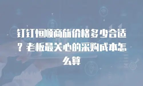 钉钉恒顺商旅价格多少合适？老板最关心的采购成本怎么算