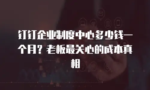 钉钉企业制度中心多少钱一个月？老板最关心的成本真相