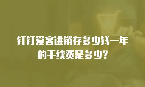 钉钉爱客进销存多少钱一年的手续费是多少？